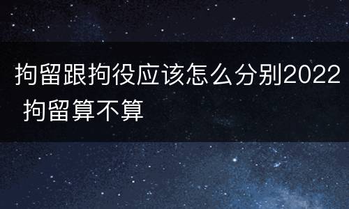 拘留跟拘役应该怎么分别2022 拘留算不算