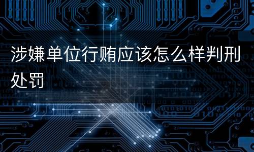 涉嫌单位行贿应该怎么样判刑处罚