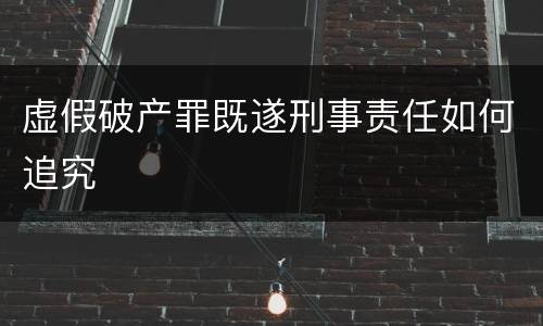 虚假破产罪既遂刑事责任如何追究