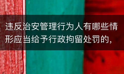 违反治安管理行为人有哪些情形应当给予行政拘留处罚的，不执行行政拘留处罚