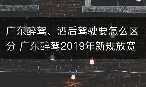 广东醉驾、酒后驾驶要怎么区分 广东醉驾2019年新规放宽