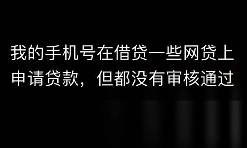 我的手机号在借贷一些网贷上申请贷款，但都没有审核通过，但是绑定了我的身份证和银行