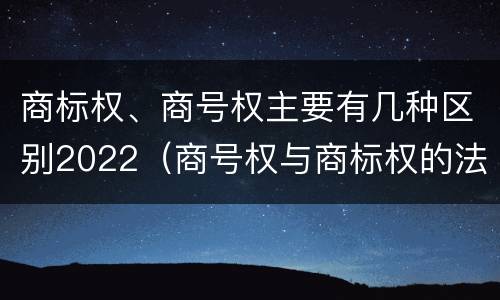 商标权、商号权主要有几种区别2022（商号权与商标权的法律冲突与解决）