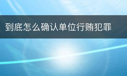 到底怎么确认单位行贿犯罪