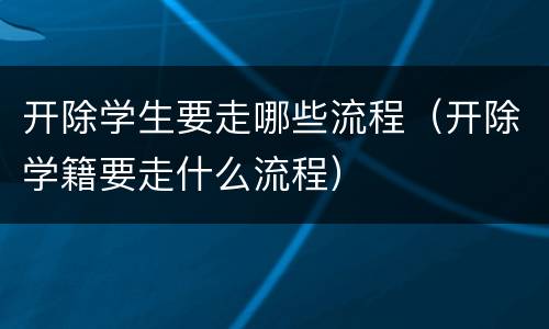 开除学生要走哪些流程（开除学籍要走什么流程）