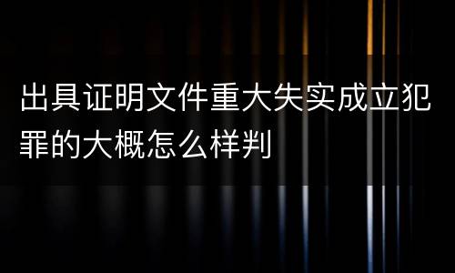 出具证明文件重大失实成立犯罪的大概怎么样判