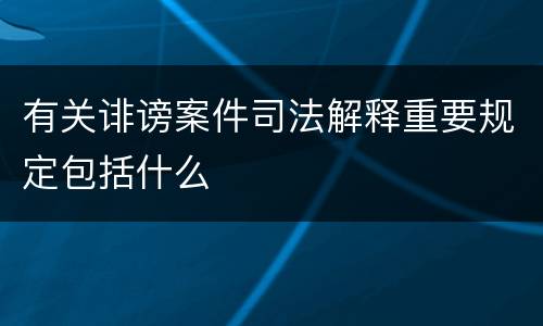 有关诽谤案件司法解释重要规定包括什么