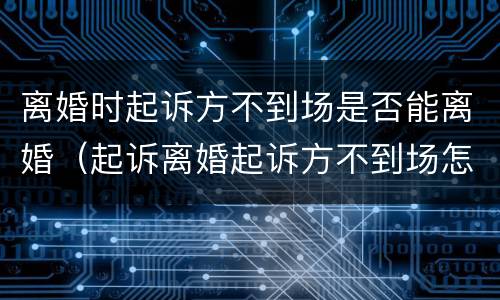 离婚时起诉方不到场是否能离婚（起诉离婚起诉方不到场怎么办）