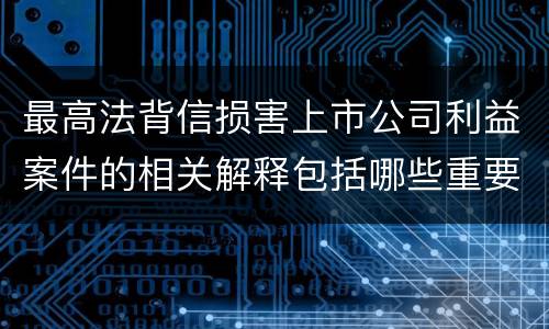最高法背信损害上市公司利益案件的相关解释包括哪些重要内容