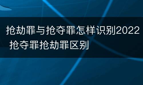 抢劫罪与抢夺罪怎样识别2022 抢夺罪抢劫罪区别