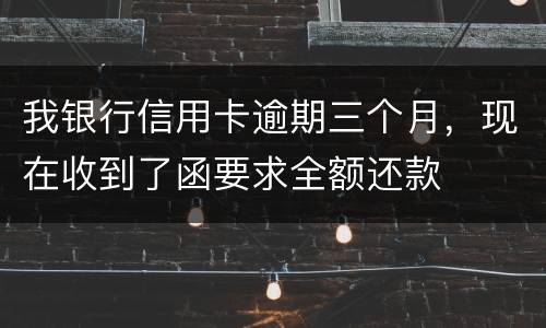 我银行信用卡逾期三个月，现在收到了函要求全额还款