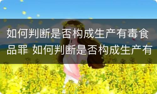 如何判断是否构成生产有毒食品罪 如何判断是否构成生产有毒食品罪名