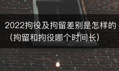 2022拘役及拘留差别是怎样的（拘留和拘役哪个时间长）