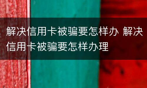 解决信用卡被骗要怎样办 解决信用卡被骗要怎样办理