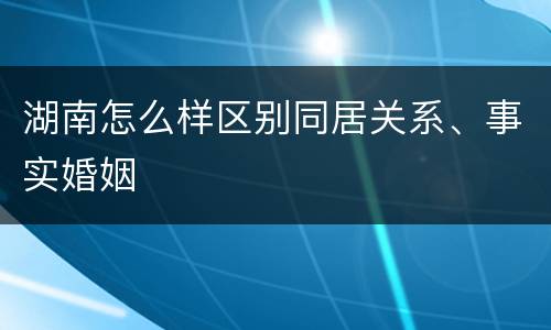 湖南怎么样区别同居关系、事实婚姻