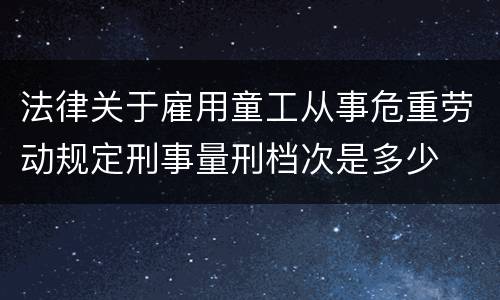 法律关于雇用童工从事危重劳动规定刑事量刑档次是多少