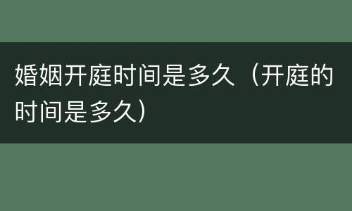 婚姻开庭时间是多久（开庭的时间是多久）
