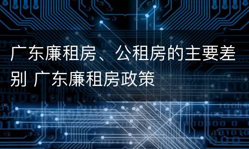 广东廉租房、公租房的主要差别 广东廉租房政策