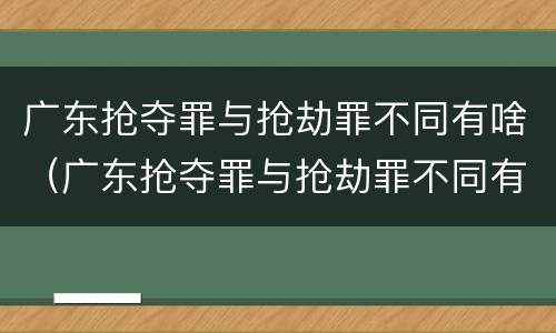 广东抢夺罪与抢劫罪不同有啥（广东抢夺罪与抢劫罪不同有啥后果）