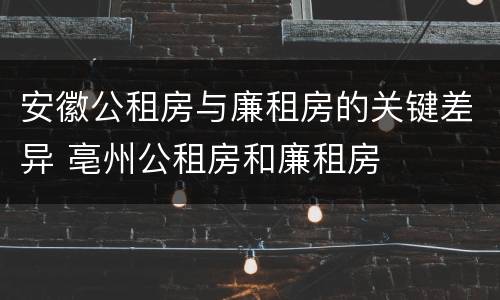 安徽公租房与廉租房的关键差异 亳州公租房和廉租房