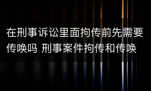 在刑事诉讼里面拘传前先需要传唤吗 刑事案件拘传和传唤