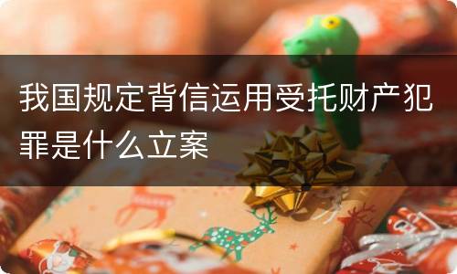 我国规定背信运用受托财产犯罪是什么立案