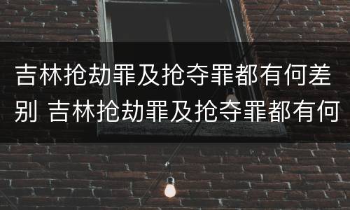 吉林抢劫罪及抢夺罪都有何差别 吉林抢劫罪及抢夺罪都有何差别呢