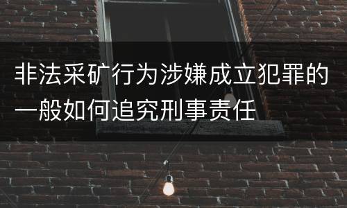 非法采矿行为涉嫌成立犯罪的一般如何追究刑事责任