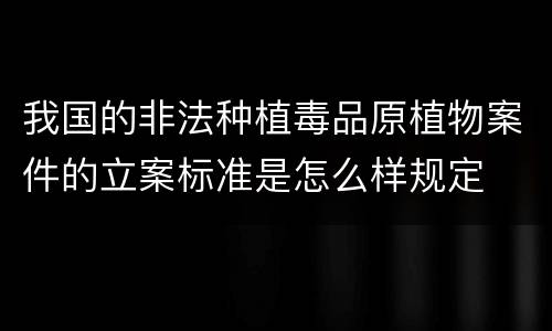 我国的非法种植毒品原植物案件的立案标准是怎么样规定