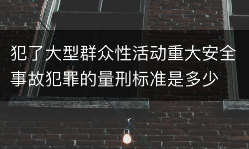 犯了大型群众性活动重大安全事故犯罪的量刑标准是多少