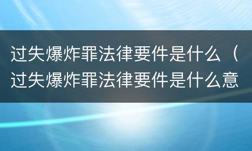过失爆炸罪法律要件是什么（过失爆炸罪法律要件是什么意思）