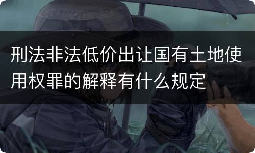 刑法非法低价出让国有土地使用权罪的解释有什么规定