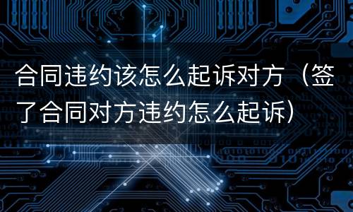 合同违约该怎么起诉对方（签了合同对方违约怎么起诉）
