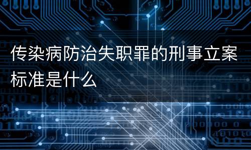 传染病防治失职罪的刑事立案标准是什么