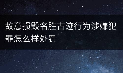故意损毁名胜古迹行为涉嫌犯罪怎么样处罚