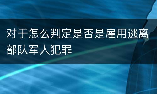 对于怎么判定是否是雇用逃离部队军人犯罪