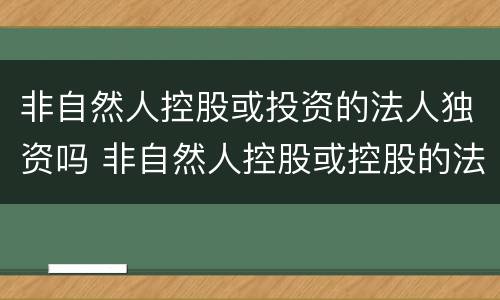非自然人控股或投资的法人独资吗 非自然人控股或控股的法人独资