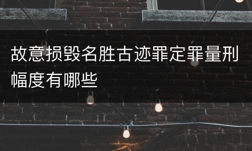 故意损毁名胜古迹罪定罪量刑幅度有哪些