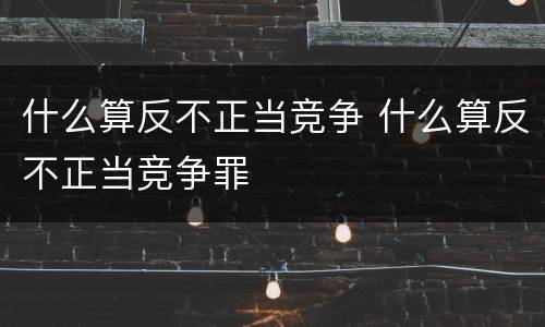 什么算反不正当竞争 什么算反不正当竞争罪