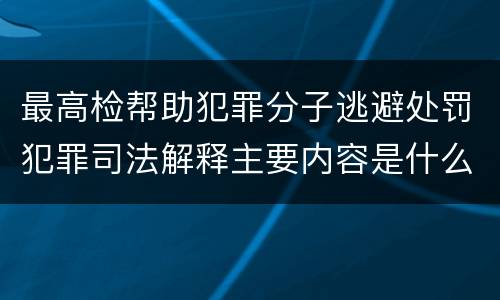 最高检帮助犯罪分子逃避处罚犯罪司法解释主要内容是什么