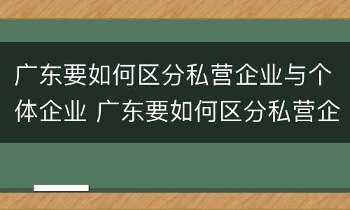 广东要如何区分私营企业与个体企业 广东要如何区分私营企业与个体企业的区别