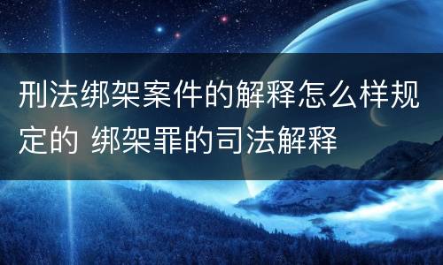 刑法绑架案件的解释怎么样规定的 绑架罪的司法解释