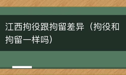 江西拘役跟拘留差异（拘役和拘留一样吗）