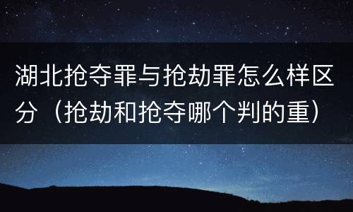 湖北抢夺罪与抢劫罪怎么样区分（抢劫和抢夺哪个判的重）