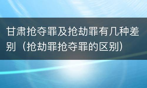 甘肃抢夺罪及抢劫罪有几种差别（抢劫罪抢夺罪的区别）