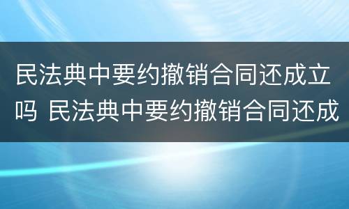 民法典中要约撤销合同还成立吗 民法典中要约撤销合同还成立吗为什么
