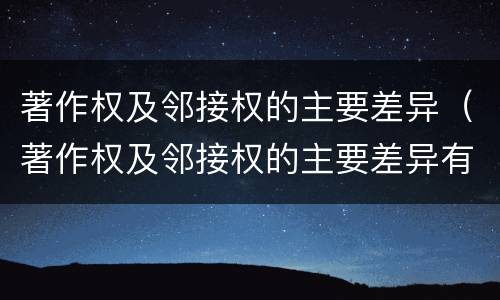 著作权及邻接权的主要差异（著作权及邻接权的主要差异有哪些）