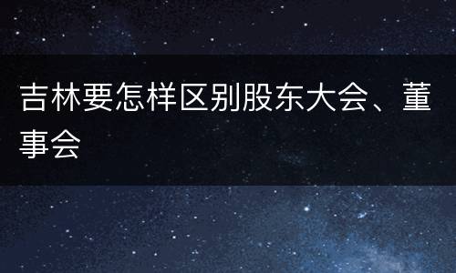 吉林要怎样区别股东大会、董事会