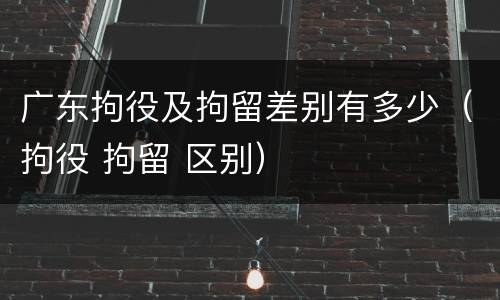 广东拘役及拘留差别有多少（拘役 拘留 区别）