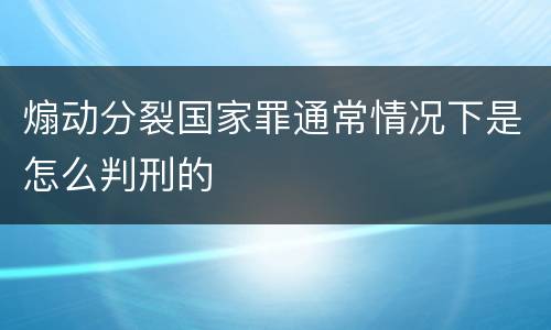 煽动分裂国家罪通常情况下是怎么判刑的